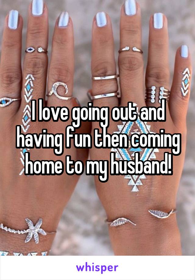 I love going out and having fun then coming home to my husband!