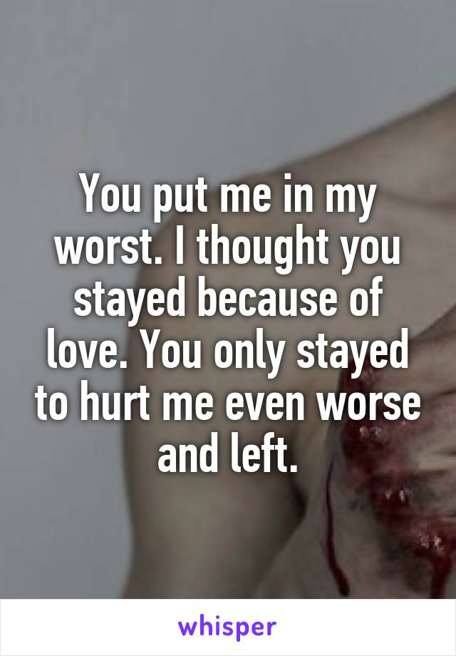 You put me in my worst. I thought you stayed because of love. You only stayed to hurt me even worse and left.