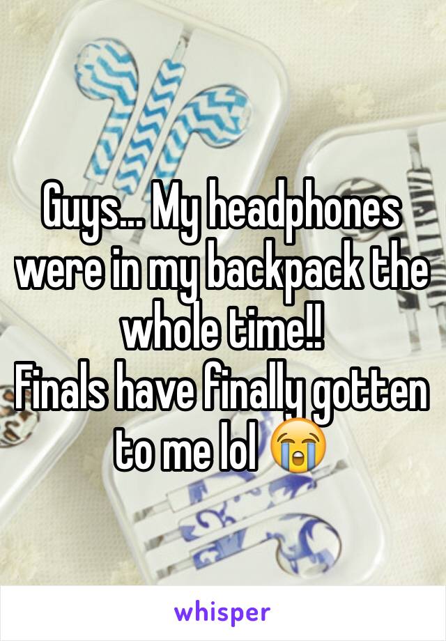 Guys... My headphones were in my backpack the whole time!! 
Finals have finally gotten to me lol 😭