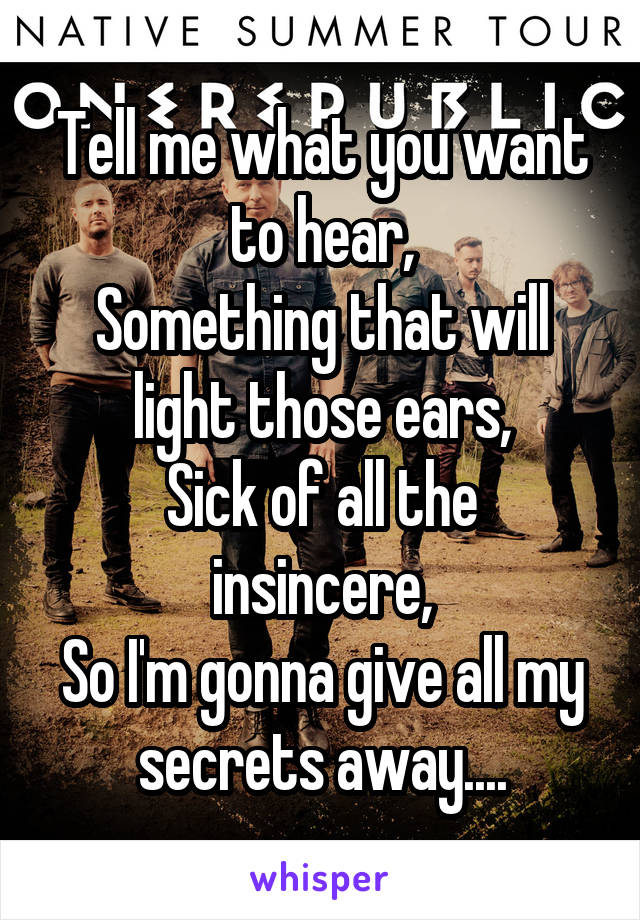 Tell me what you want to hear,
Something that will light those ears,
Sick of all the insincere,
So I'm gonna give all my secrets away....