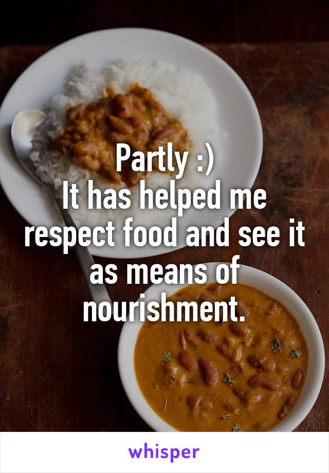 Partly :)
It has helped me respect food and see it as means of nourishment.