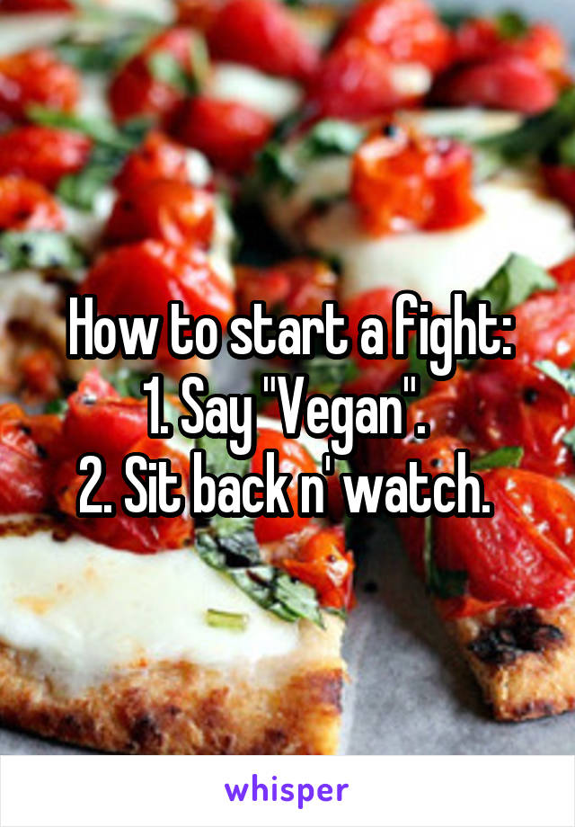 How to start a fight:
1. Say "Vegan". 
2. Sit back n' watch. 