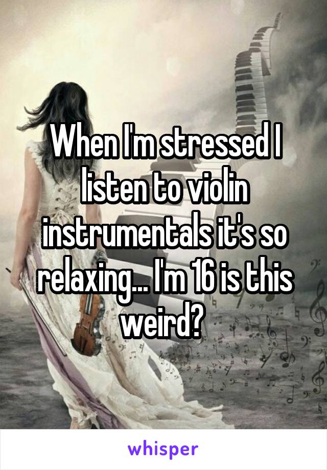 When I'm stressed I listen to violin instrumentals it's so relaxing... I'm 16 is this weird? 