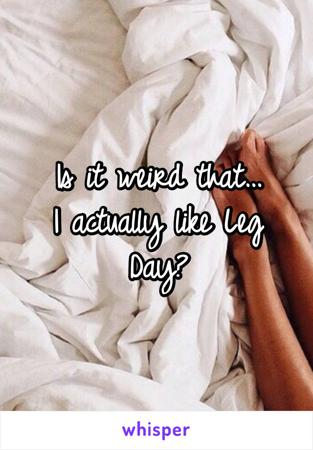 Is it weird that...
I actually like Leg Day?