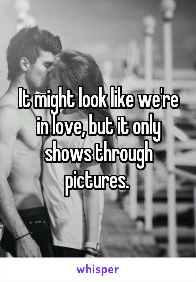 It might look like we're in love, but it only shows through pictures. 