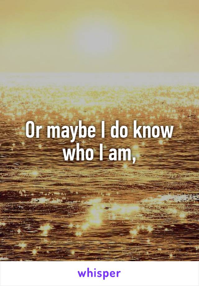 Or maybe I do know who I am,