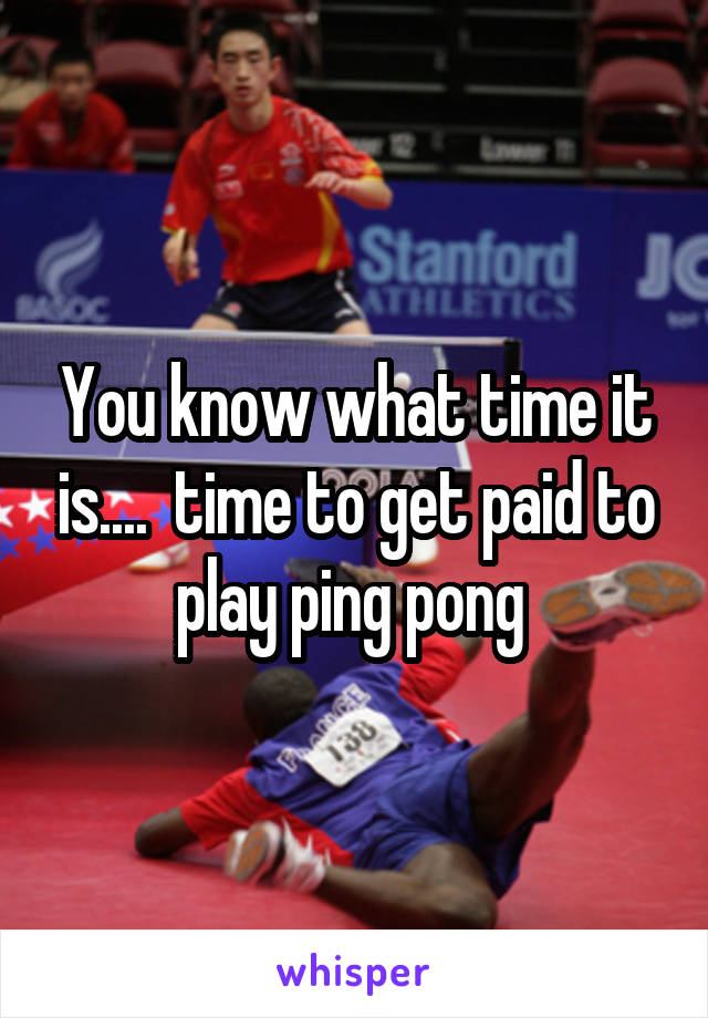 You know what time it is....  time to get paid to play ping pong 