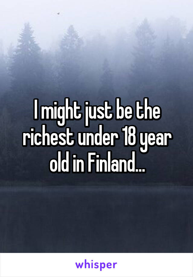 I might just be the richest under 18 year old in Finland...