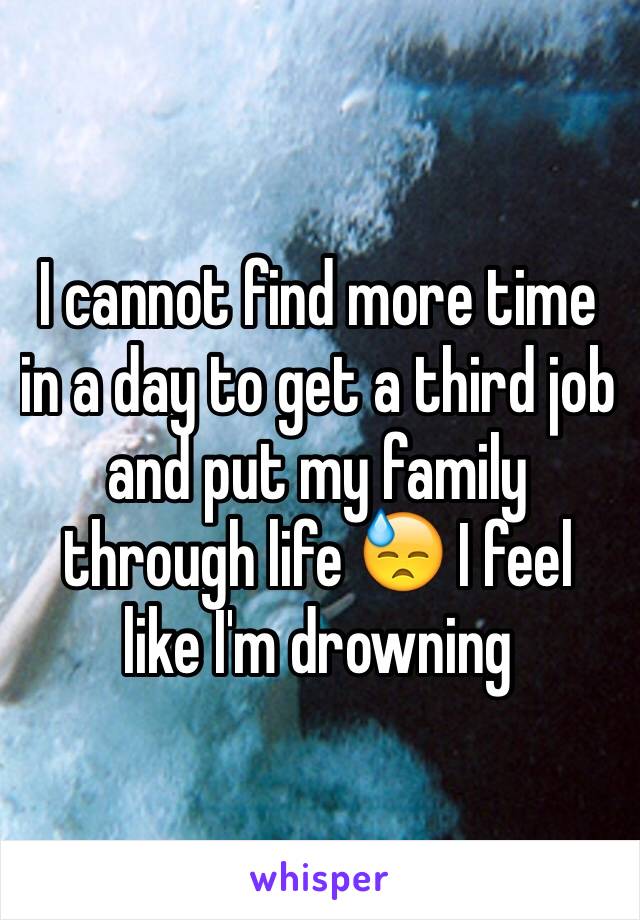 I cannot find more time in a day to get a third job and put my family through life 😓 I feel like I'm drowning 