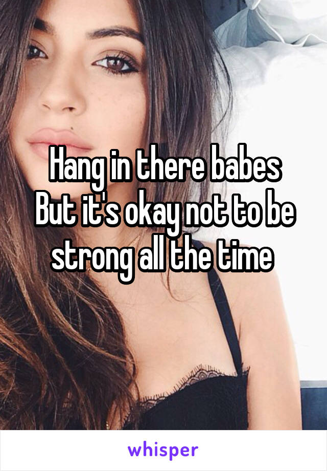 Hang in there babes
But it's okay not to be strong all the time 
