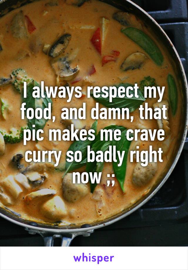 I always respect my food, and damn, that pic makes me crave curry so badly right now ;;