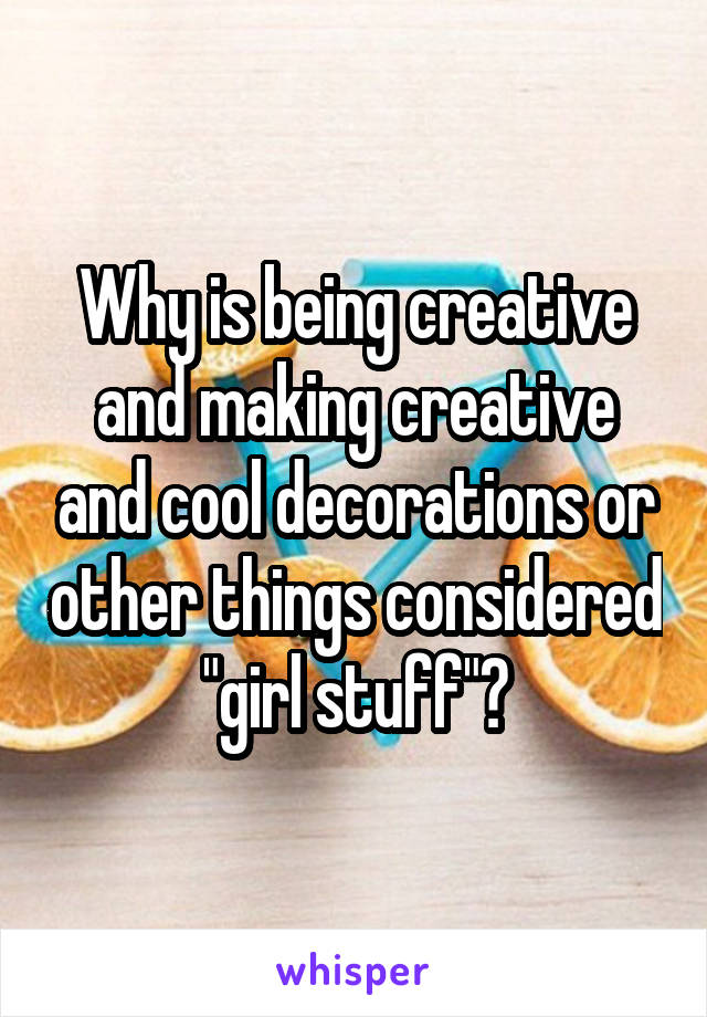 Why is being creative and making creative and cool decorations or other things considered "girl stuff"?