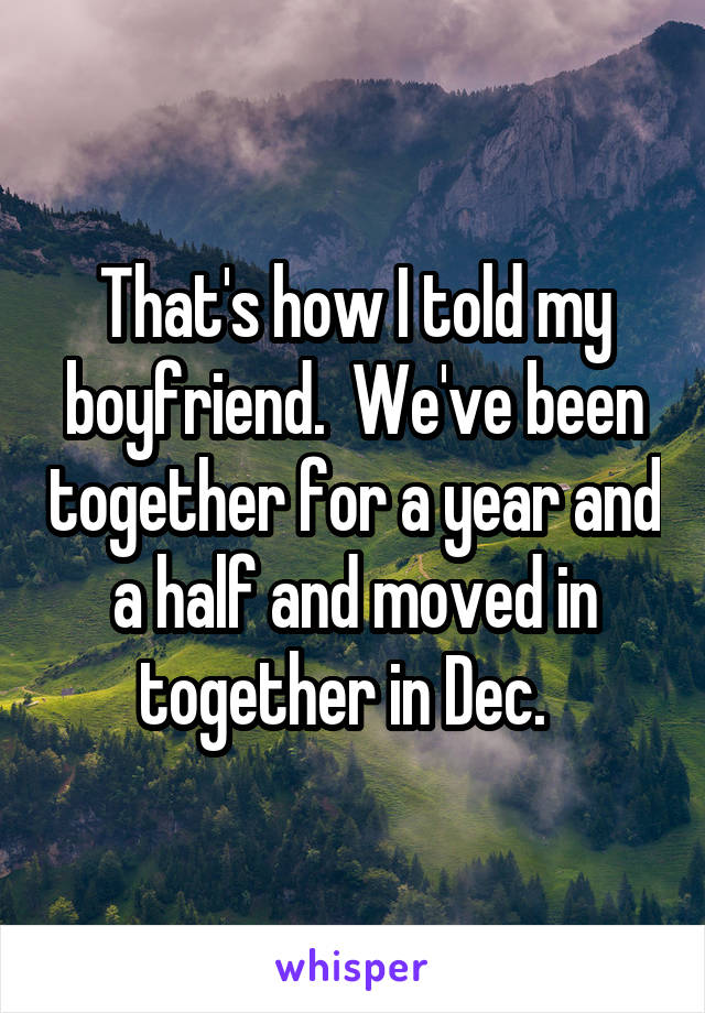 That's how I told my boyfriend.  We've been together for a year and a half and moved in together in Dec.  