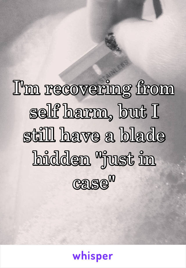 I'm recovering from self harm, but I still have a blade hidden "just in case"