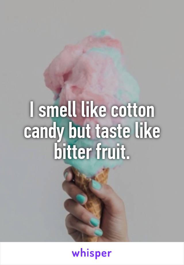 I smell like cotton candy but taste like bitter fruit.