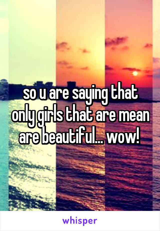 so u are saying that only girls that are mean are beautiful... wow! 