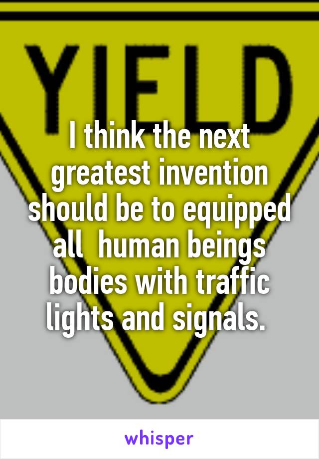 I think the next greatest invention should be to equipped all  human beings bodies with traffic lights and signals. 