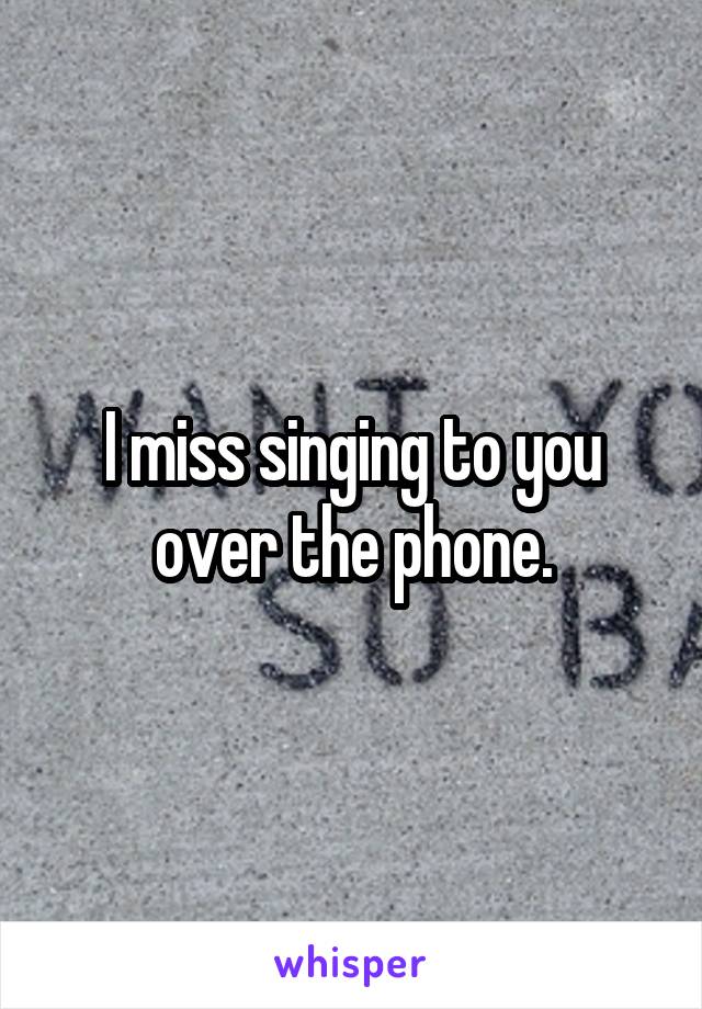 I miss singing to you over the phone.