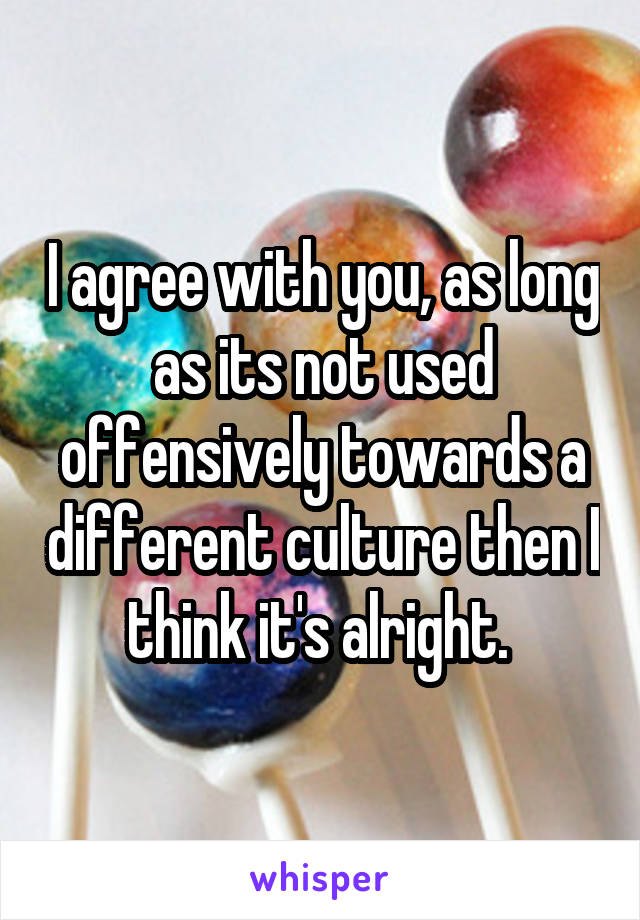 I agree with you, as long as its not used offensively towards a different culture then I think it's alright. 