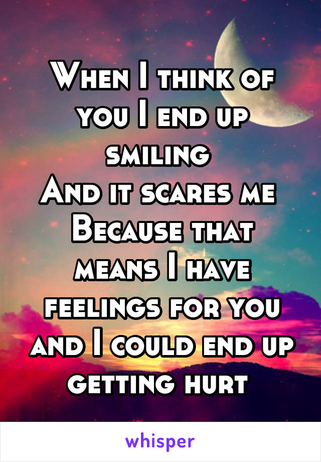 When I think of you I end up smiling 
And it scares me 
Because that means I have feelings for you and I could end up getting hurt 