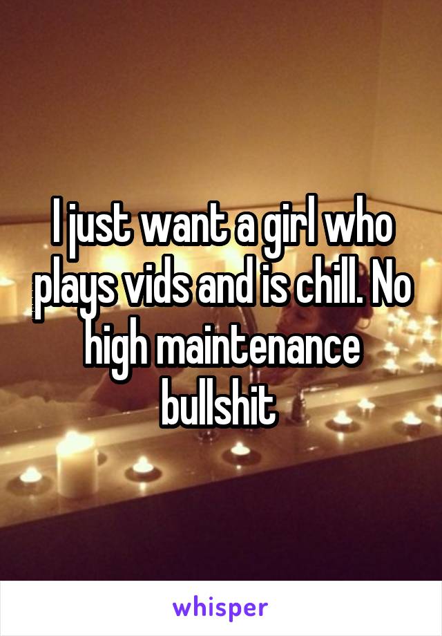 I just want a girl who plays vids and is chill. No high maintenance bullshit 