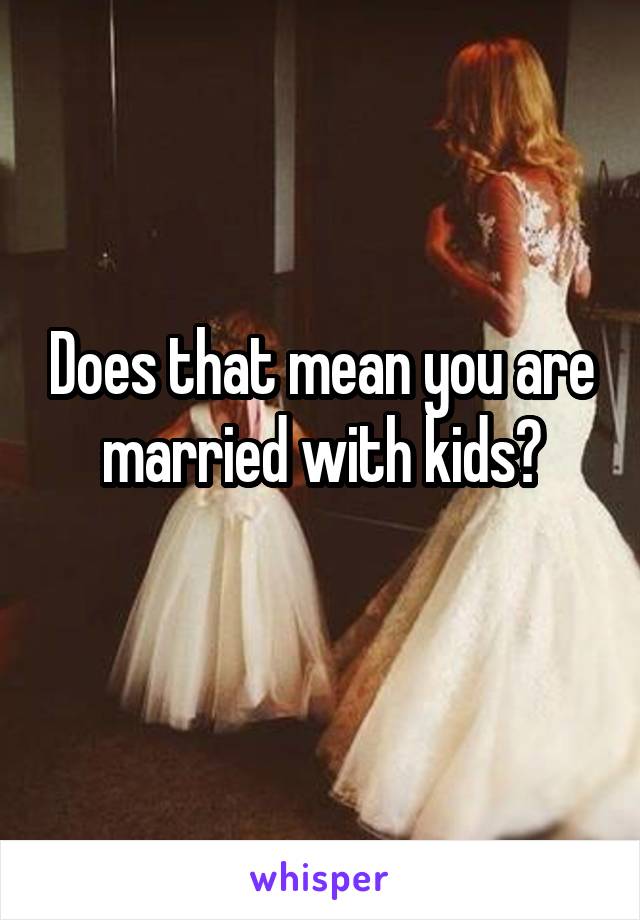 Does that mean you are married with kids?
