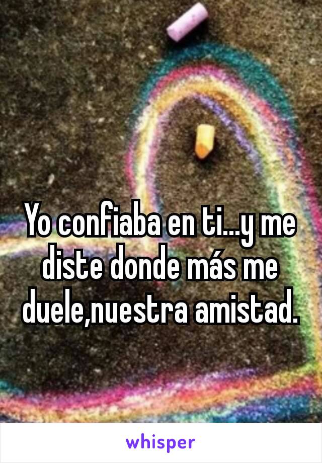 Yo confiaba en ti...y me diste donde más me duele,nuestra amistad.