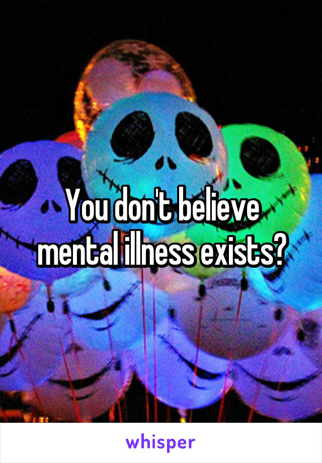 You don't believe mental illness exists?