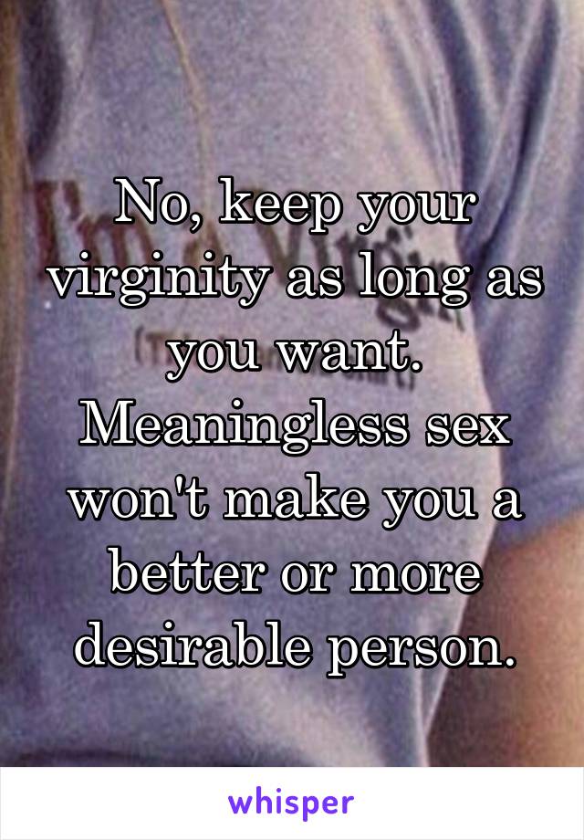 No, keep your virginity as long as you want. Meaningless sex won't make you a better or more desirable person.