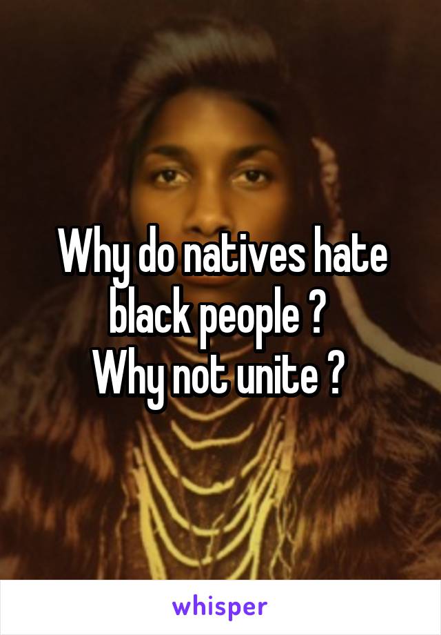 Why do natives hate black people ? 
Why not unite ? 