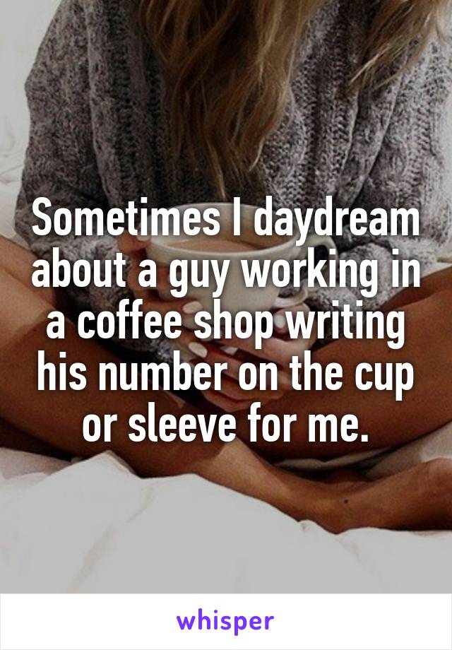 Sometimes I daydream about a guy working in a coffee shop writing his number on the cup or sleeve for me.