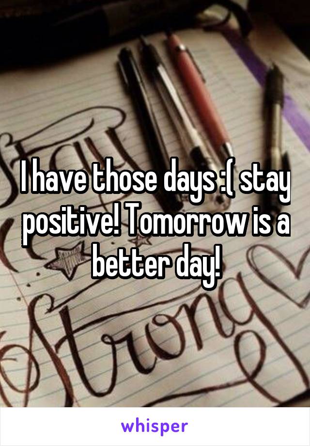 I have those days :( stay positive! Tomorrow is a better day!