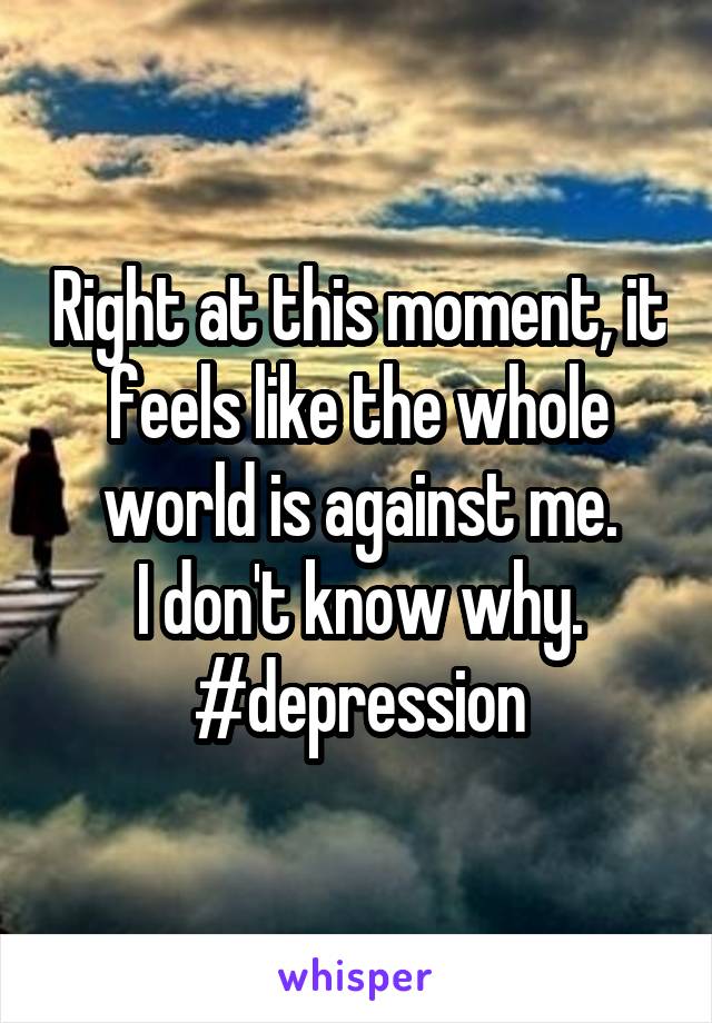 Right at this moment, it feels like the whole world is against me.
I don't know why.
#depression