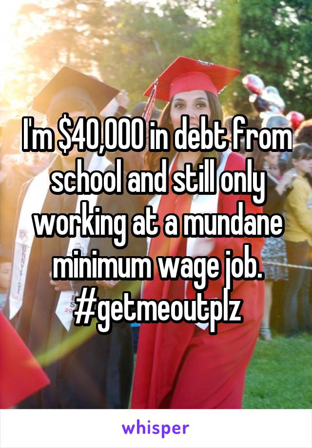 I'm $40,000 in debt from school and still only working at a mundane minimum wage job. #getmeoutplz