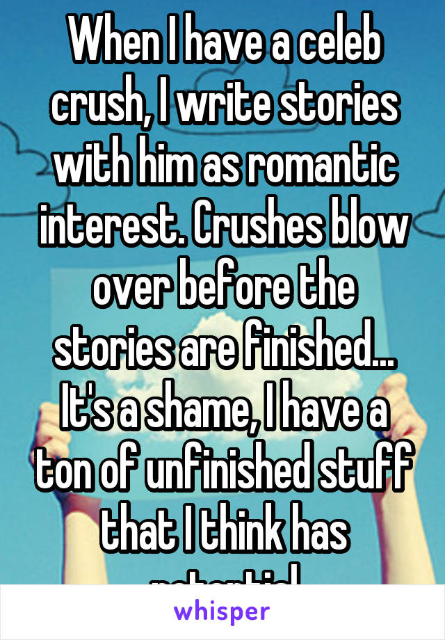 When I have a celeb crush, I write stories with him as romantic interest. Crushes blow over before the stories are finished... It's a shame, I have a ton of unfinished stuff that I think has potential