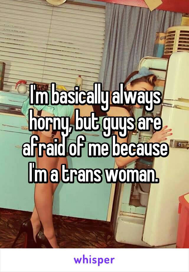 I'm basically always horny, but guys are afraid of me because I'm a trans woman. 