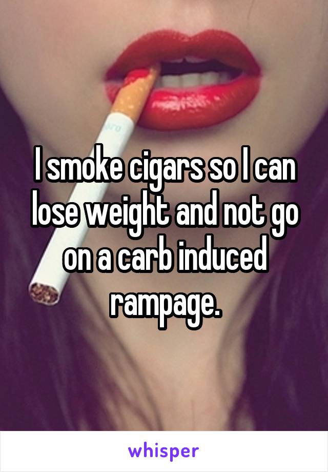 I smoke cigars so I can lose weight and not go on a carb induced rampage.