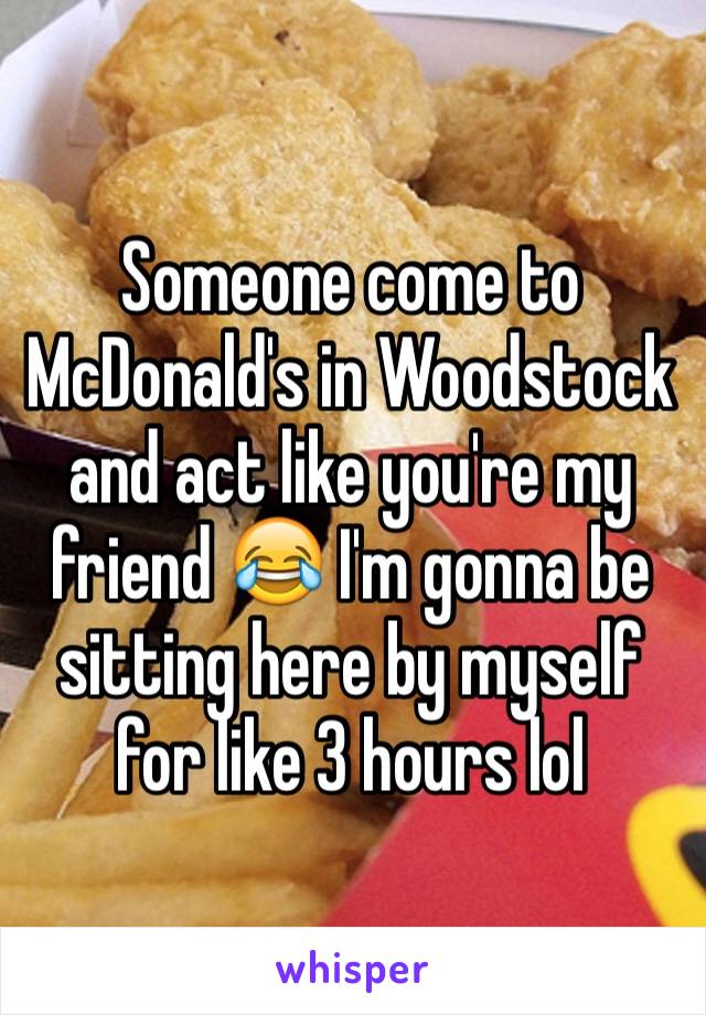 Someone come to McDonald's in Woodstock and act like you're my friend 😂 I'm gonna be sitting here by myself for like 3 hours lol