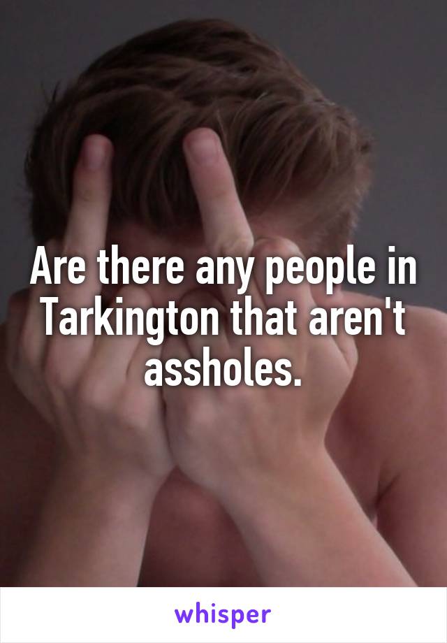 Are there any people in Tarkington that aren't assholes.