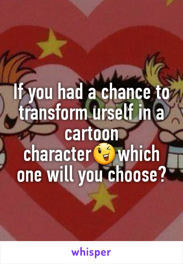 If you had a chance to transform urself in a cartoon character😉which one will you choose?