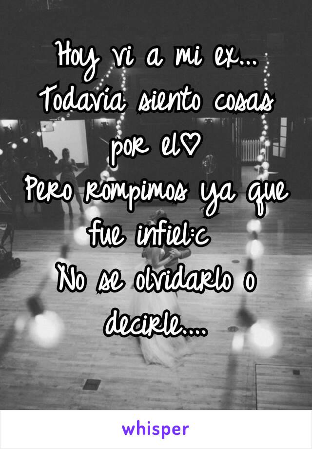 Hoy vi a mi ex...
Todavía siento cosas por el♡
Pero rompimos ya que fue infiel:c 
No se olvidarlo o decirle....