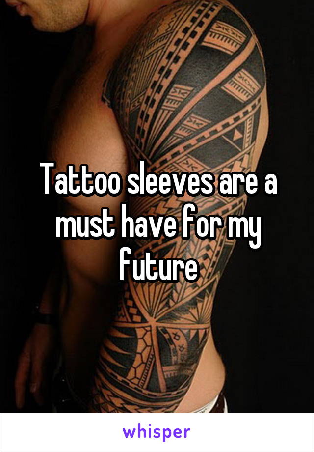 Tattoo sleeves are a must have for my future