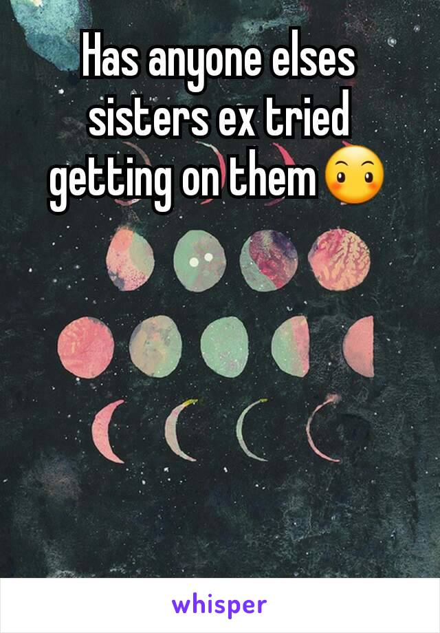 Has anyone elses sisters ex tried getting on them😶