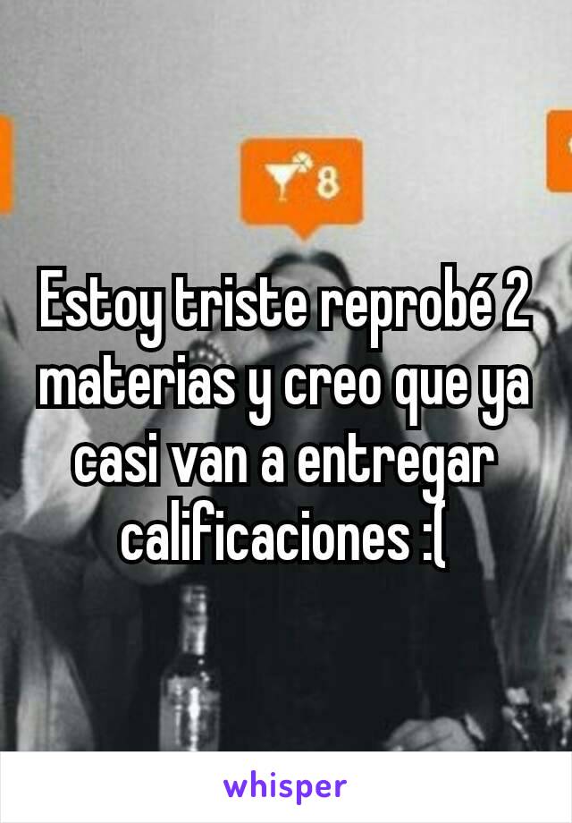 Estoy triste reprobé 2 materias y creo que ya casi van a entregar calificaciones :(