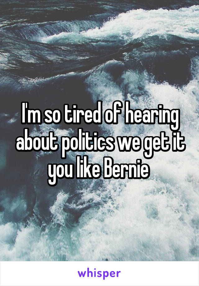 I'm so tired of hearing about politics we get it you like Bernie 