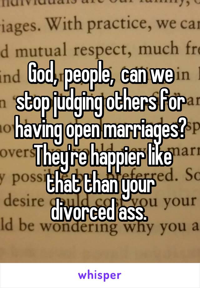 God,  people,  can we stop judging others for having open marriages?  They're happier like that than your divorced ass. 