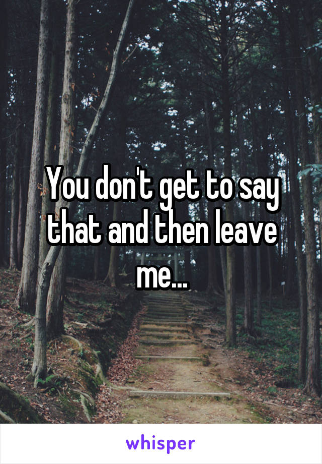 You don't get to say that and then leave me...