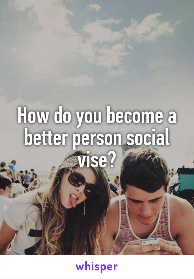 How do you become a better person social vise?