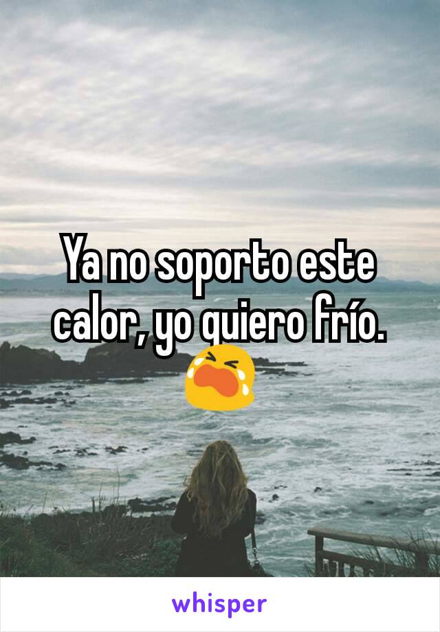 Ya no soporto este calor, yo quiero frío. 😭