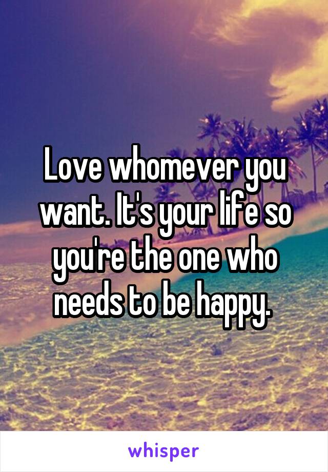 Love whomever you want. It's your life so you're the one who needs to be happy. 